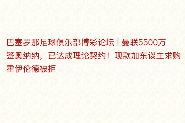 巴塞罗那足球俱乐部博彩论坛 | 曼联5500万签奥纳纳，已达成理论契约！现款加东谈主求购霍伊伦德被拒