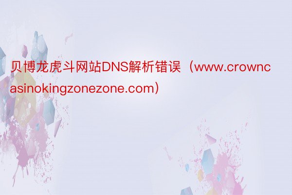 贝博龙虎斗网站DNS解析错误（www.crowncasinokingzonezone.com）