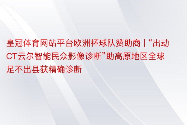 皇冠体育网站平台欧洲杯球队赞助商 | “出动CT云尔智能民众影像诊断”助高原地区全球足不出县获精确诊断