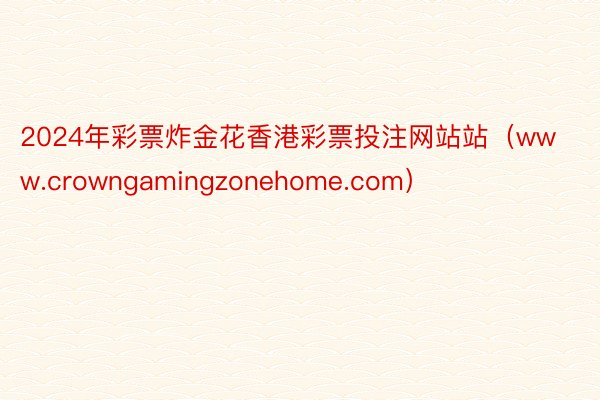 2024年彩票炸金花香港彩票投注网站站（www.crowngamingzonehome.com）