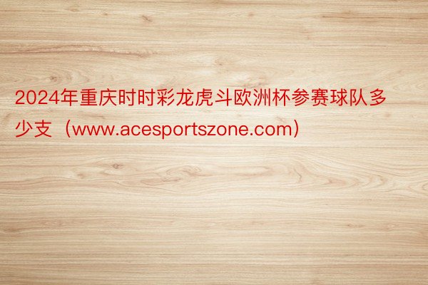 2024年重庆时时彩龙虎斗欧洲杯参赛球队多少支（www.acesportszone.com）