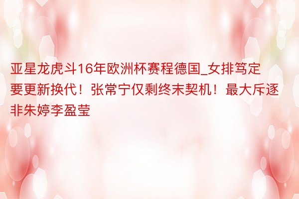 亚星龙虎斗16年欧洲杯赛程德国_女排笃定要更新换代！张常宁仅剩终末契机！最大斥逐非朱婷李盈莹