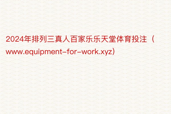 2024年排列三真人百家乐乐天堂体育投注（www.equipment-for-work.xyz）