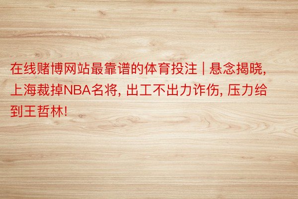 在线赌博网站最靠谱的体育投注 | 悬念揭晓， 上海裁掉NBA名将， 出工不出力诈伤， 压力给到王哲林!