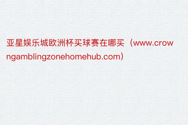 亚星娱乐城欧洲杯买球赛在哪买（www.crowngamblingzonehomehub.com）