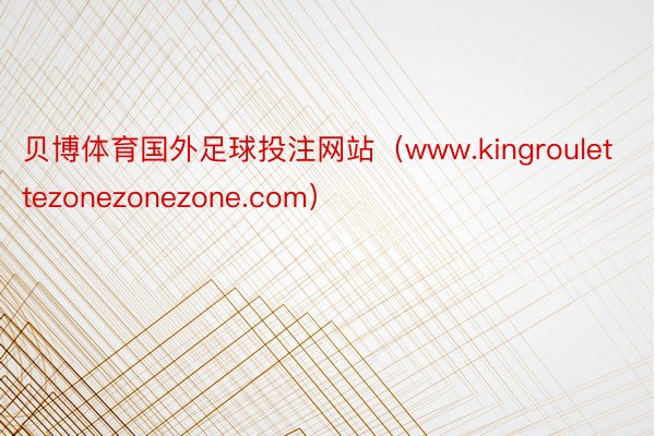 贝博体育国外足球投注网站（www.kingroulettezonezonezone.com）