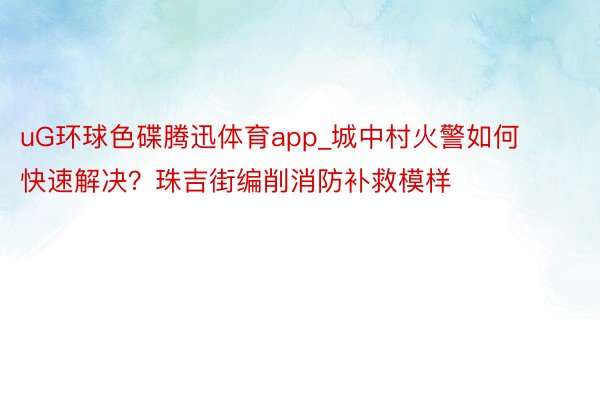 uG环球色碟腾迅体育app_城中村火警如何快速解决？珠吉街编削消防补救模样