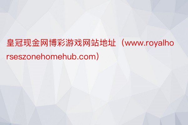 皇冠现金网博彩游戏网站地址（www.royalhorseszonehomehub.com）