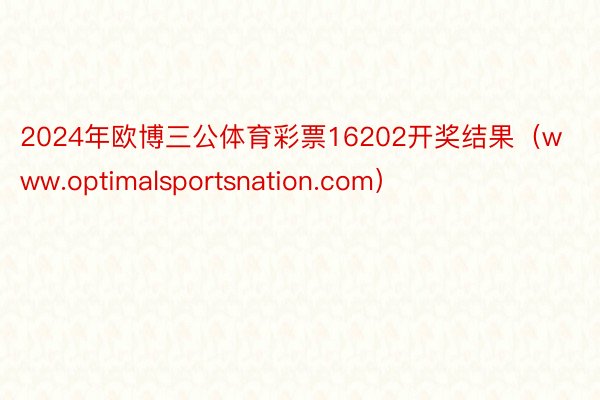 2024年欧博三公体育彩票16202开奖结果（www.optimalsportsnation.com）