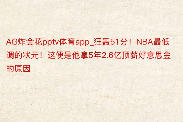 AG炸金花pptv体育app_狂轰51分！NBA最低调的状元！这便是他拿5年2.6亿顶薪好意思金的原因