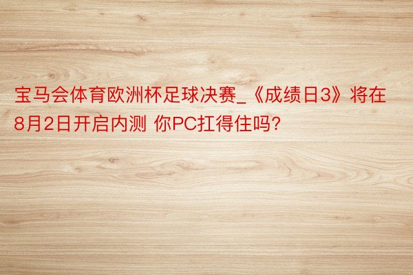 宝马会体育欧洲杯足球决赛_《成绩日3》将在8月2日开启内测 你PC扛得住吗?