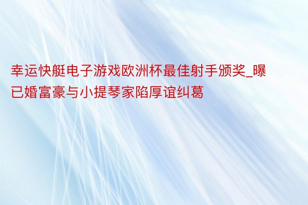 幸运快艇电子游戏欧洲杯最佳射手颁奖_曝已婚富豪与小提琴家陷厚谊纠葛