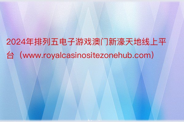 2024年排列五电子游戏澳门新濠天地线上平台（www.royalcasinositezonehub.com）