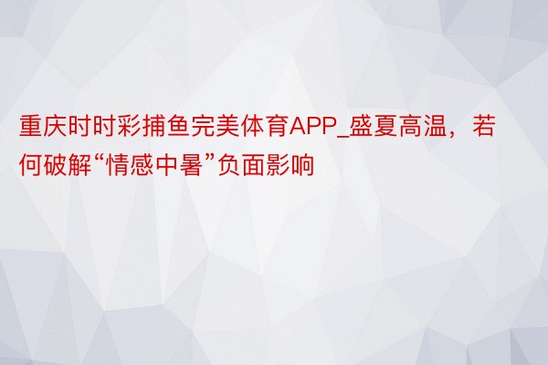 重庆时时彩捕鱼完美体育APP_盛夏高温，若何破解“情感中暑”负面影响