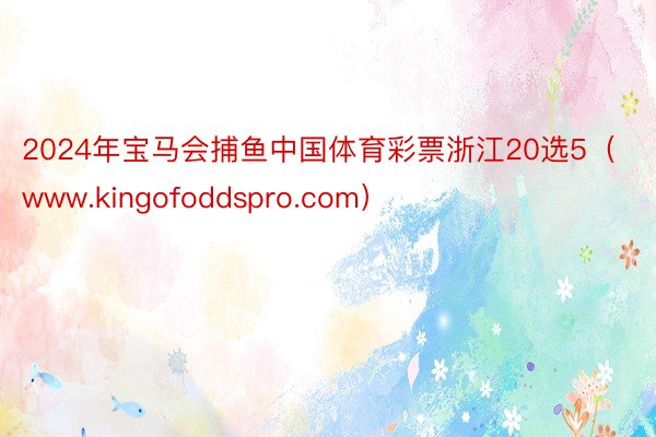 2024年宝马会捕鱼中国体育彩票浙江20选5（www.kingofoddspro.com）