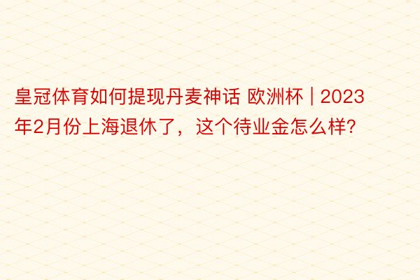 皇冠体育如何提现丹麦神话 欧洲杯 | 2023年2月份上海退休了，这个待业金怎么样？