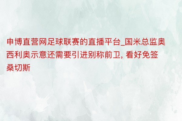 申博直营网足球联赛的直播平台_国米总监奥西利奥示意还需要引进别称前卫, 看好免签桑切斯