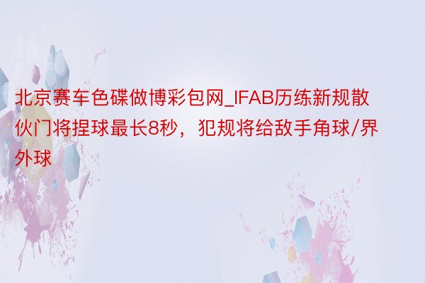 北京赛车色碟做博彩包网_IFAB历练新规散伙门将捏球最长8秒，犯规将给敌手角球/界外球