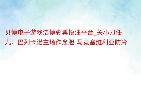 贝博电子游戏浩博彩票投注平台_关小刀任九：巴列卡诺主场作念胆 马竞塞维利亚防冷