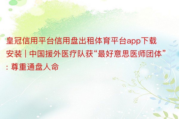 皇冠信用平台信用盘出租体育平台app下载安装 | 中国援外医疗队获“最好意思医师团体”: 尊重通盘人命