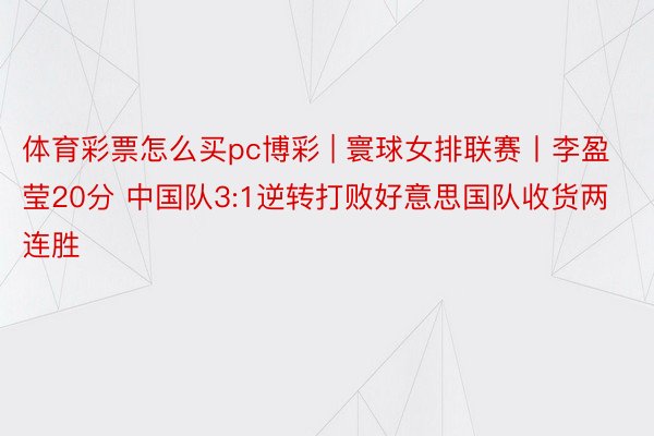 体育彩票怎么买pc博彩 | 寰球女排联赛丨李盈莹20分 中国队3:1逆转打败好意思国队收货两连胜