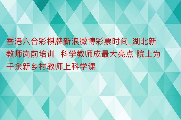 香港六合彩棋牌新浪微博彩票时间_湖北新教师岗前培训  科学教师成最大亮点 院士为千余新乡村教师上科学课