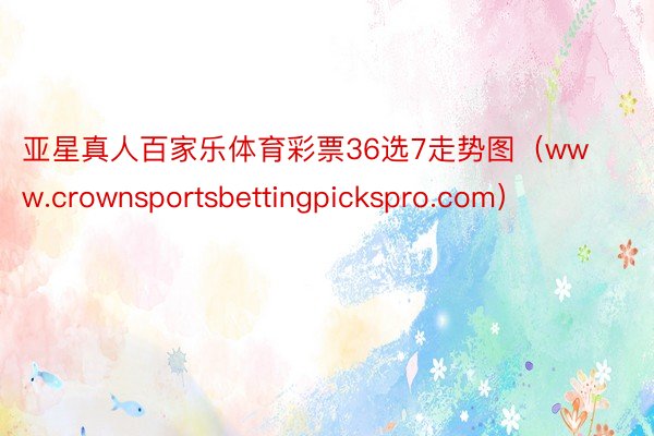 亚星真人百家乐体育彩票36选7走势图（www.crownsportsbettingpickspro.com）