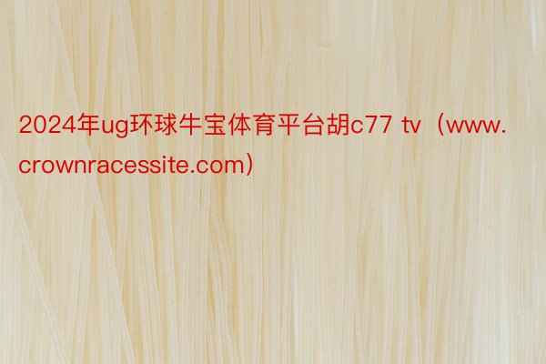 2024年ug环球牛宝体育平台胡c77 tv（www.crownracessite.com）