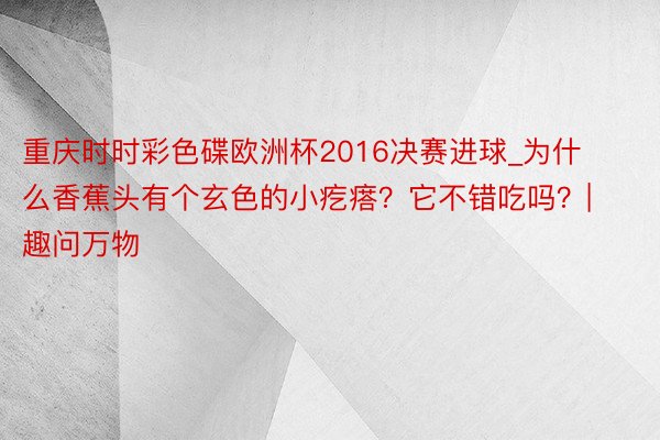 重庆时时彩色碟欧洲杯2016决赛进球_为什么香蕉头有个玄色的小疙瘩？它不错吃吗？| 趣问万物