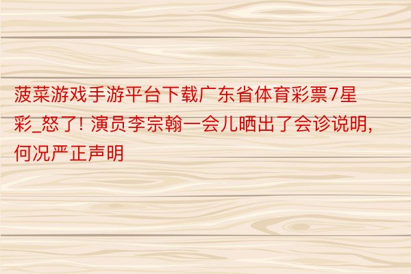 菠菜游戏手游平台下载广东省体育彩票7星彩_怒了! 演员李宗翰一会儿晒出了会诊说明, 何况严正声明