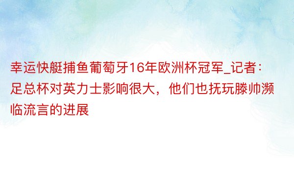 幸运快艇捕鱼葡萄牙16年欧洲杯冠军_记者：足总杯对英力士影响很大，他们也抚玩滕帅濒临流言的进展