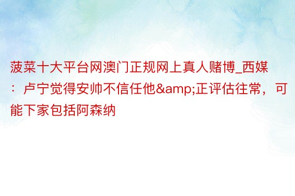 菠菜十大平台网澳门正规网上真人赌博_西媒：卢宁觉得安帅不信任他&正评估往常，可能下家包括阿森纳