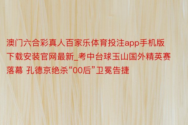 澳门六合彩真人百家乐体育投注app手机版下载安装官网最新_考中台球玉山国外精英赛落幕 孔德京绝杀“00后”卫冕告捷