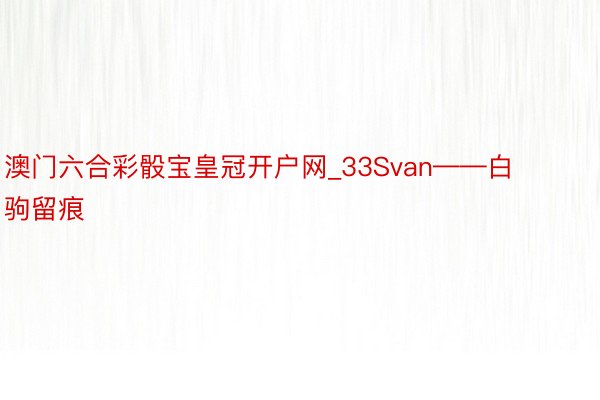 澳门六合彩骰宝皇冠开户网_33Svan——白驹留痕