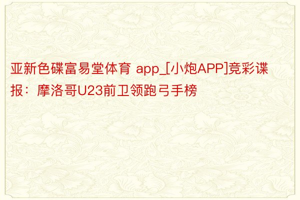 亚新色碟富易堂体育 app_[小炮APP]竞彩谍报：摩洛哥U23前卫领跑弓手榜