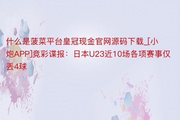 什么是菠菜平台皇冠现金官网源码下载_[小炮APP]竞彩谍报：日本U23近10场各项赛事仅丢4球