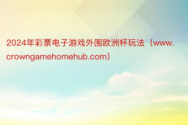 2024年彩票电子游戏外围欧洲杯玩法（www.crowngamehomehub.com）