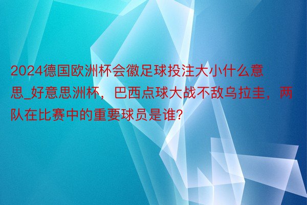 2024德国欧洲杯会徽足球投注大小什么意思_好意思洲杯，巴西点球大战不敌乌拉圭，两队在比赛中的重要球员是谁？