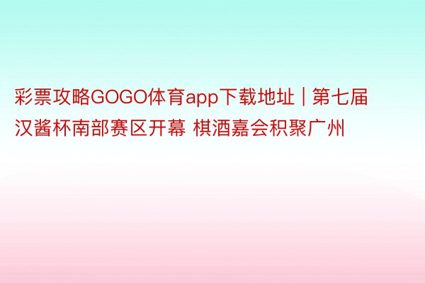 彩票攻略GOGO体育app下载地址 | 第七届汉酱杯南部赛区开幕 棋酒嘉会积聚广州