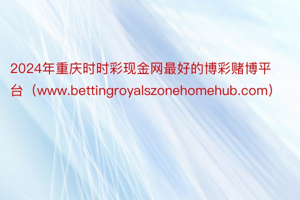 2024年重庆时时彩现金网最好的博彩赌博平台（www.bettingroyalszonehomehub.com）