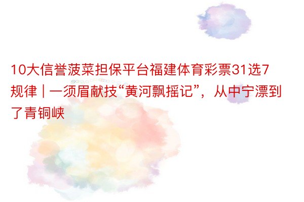 10大信誉菠菜担保平台福建体育彩票31选7规律 | 一须眉献技“黄河飘摇记”，从中宁漂到了青铜峡