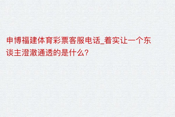 申博福建体育彩票客服电话_着实让一个东谈主澄澈通透的是什么？