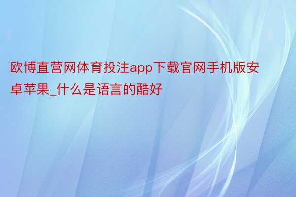 欧博直营网体育投注app下载官网手机版安卓苹果_什么是语言的酷好