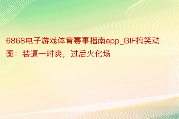 6868电子游戏体育赛事指南app_GIF搞笑动图：装逼一时爽，过后火化场