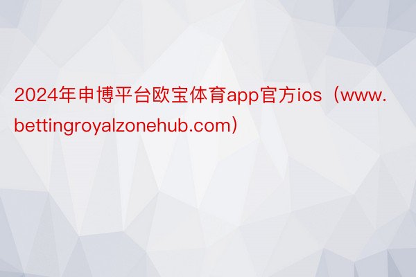 2024年申博平台欧宝体育app官方ios（www.bettingroyalzonehub.com）