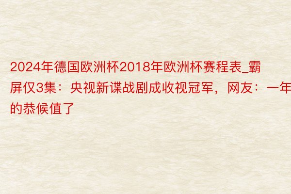 2024年德国欧洲杯2018年欧洲杯赛程表_霸屏仅3集：央视新谍战剧成收视冠军，网友：一年的恭候值了