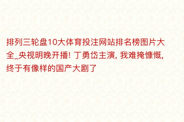 排列三轮盘10大体育投注网站排名榜图片大全_央视明晚开播! 丁勇岱主演, 我难掩慷慨, 终于有像样的国产大剧了