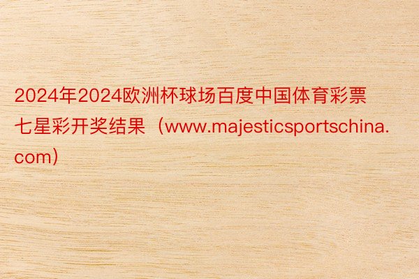 2024年2024欧洲杯球场百度中国体育彩票七星彩开奖结果（www.majesticsportschina.com）