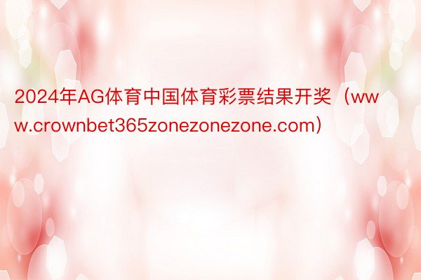 2024年AG体育中国体育彩票结果开奖（www.crownbet365zonezonezone.com）