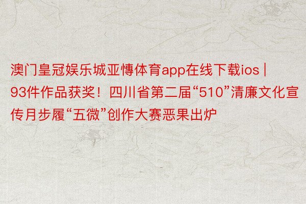 澳门皇冠娱乐城亚慱体育app在线下载ios | 93件作品获奖！四川省第二届“510”清廉文化宣传月步履“五微”创作大赛恶果出炉